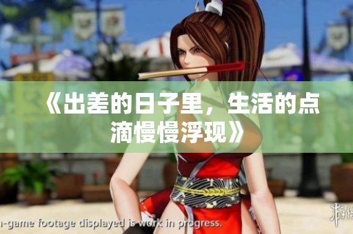 《出差的日子里，生活的点滴慢慢浮现》