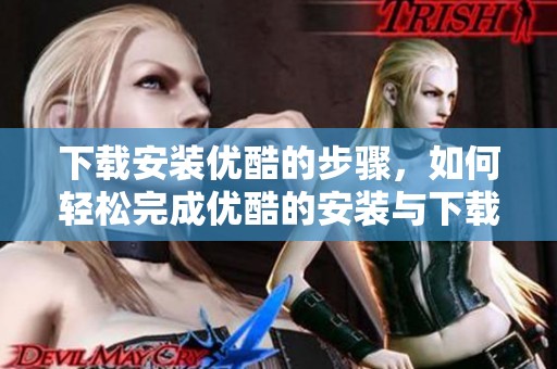 下载安装优酷的步骤，如何轻松完成优酷的安装与下载