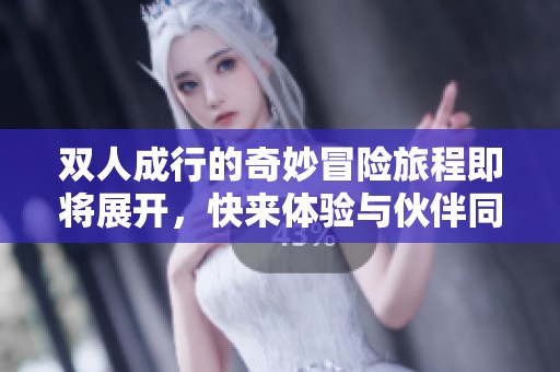双人成行的奇妙冒险旅程即将展开，快来体验与伙伴同行的乐趣吧！