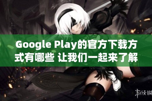 Google Play的官方下载方式有哪些 让我们一起来了解一下吧