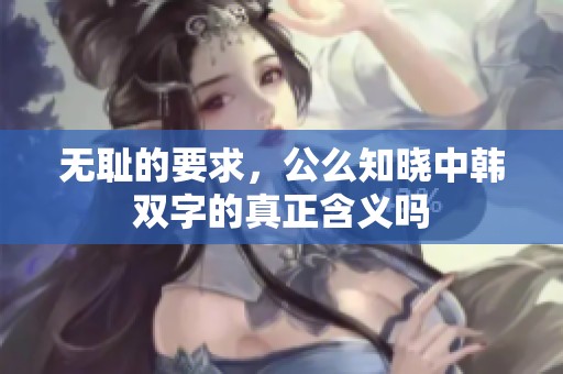 无耻的要求，公么知晓中韩双字的真正含义吗