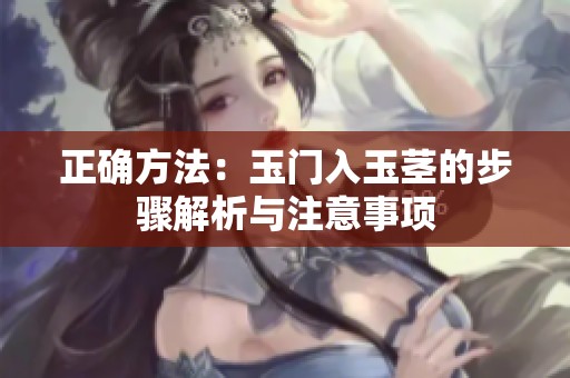 正确方法：玉门入玉茎的步骤解析与注意事项