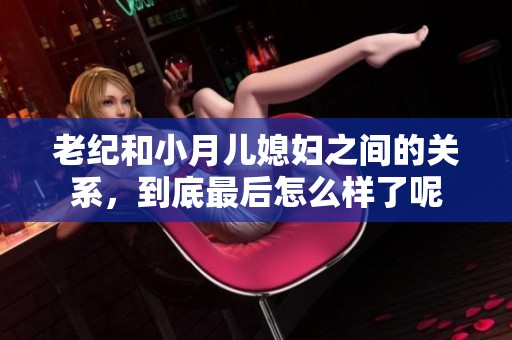 老纪和小月儿媳妇之间的关系，到底最后怎么样了呢
