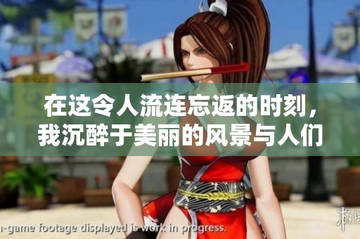 在这令人流连忘返的时刻，我沉醉于美丽的风景与人们的笑声中