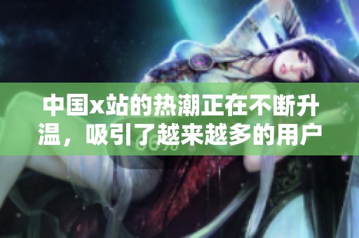 中国x站的热潮正在不断升温，吸引了越来越多的用户加入其中