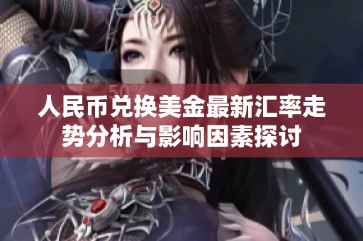 人民币兑换美金最新汇率走势分析与影响因素探讨