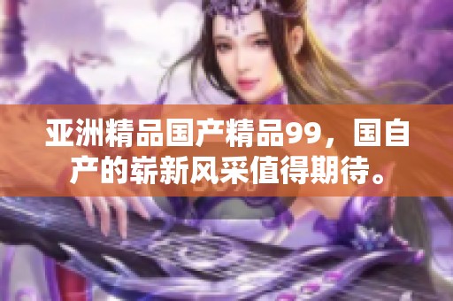 亚洲精品****99，国自产的崭新风采值得期待。