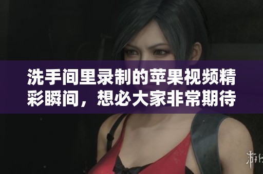 洗手间里录制的苹果视频精彩瞬间，想必大家非常期待吧