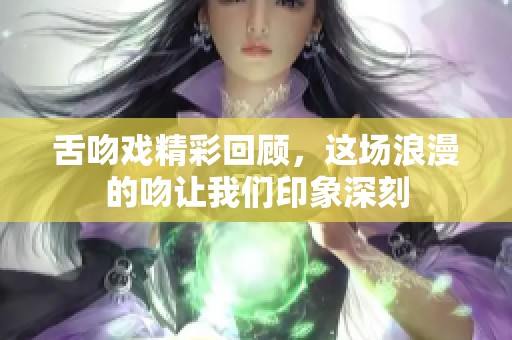 舌吻戏精彩回顾，这场浪漫的吻让我们印象深刻