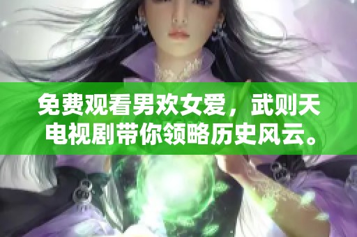 免费观看男欢女爱，武则天电视剧带你领略历史风云。
