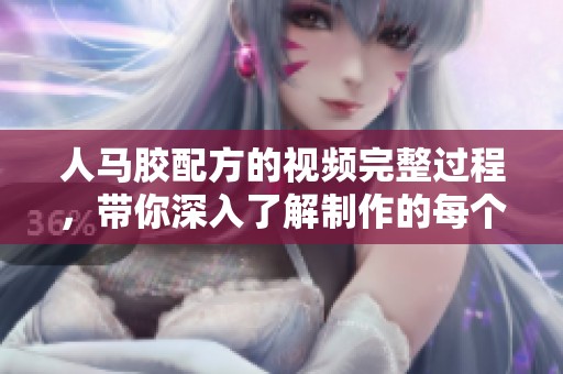 人马胶配方的视频完整过程，带你深入了解制作的每个步骤。