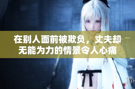在别人面前被欺负，丈夫却无能为力的情景令人心痛