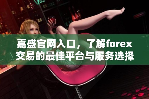 嘉盛官网入口，了解forex交易的最佳平台与服务选择