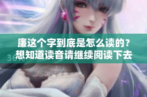 廉这个字到底是怎么读的？想知道读音请继续阅读下去吧！