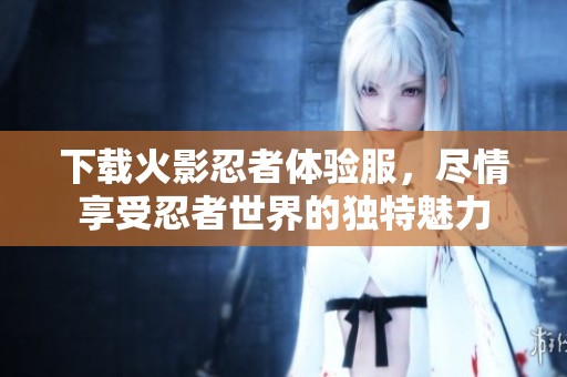 下载火影忍者体验服，尽情享受忍者世界的独特魅力