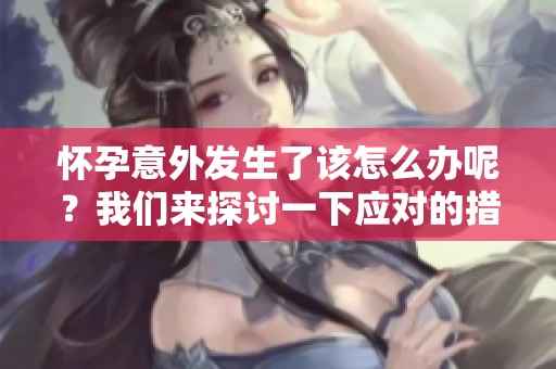 怀孕意外发生了该怎么办呢？我们来探讨一下应对的措施和建议。