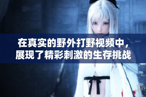 在真实的野外打野视频中，展现了精彩刺激的生存挑战与捕猎技巧