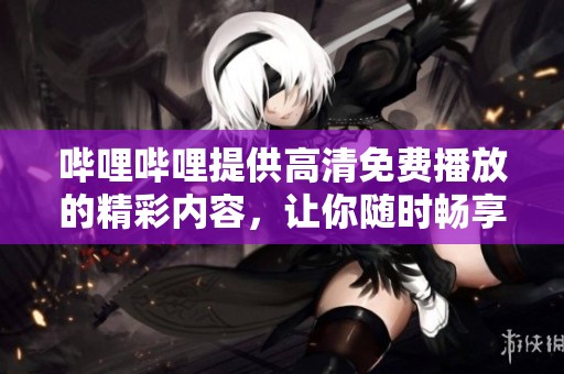 哔哩哔哩提供高清免费播放的精彩内容，让你随时畅享观看乐趣
