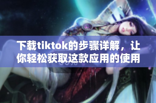 下载tiktok的步骤详解，让你轻松获取这款应用的使用方法