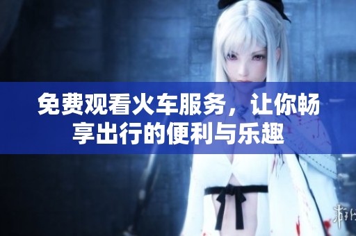 免费观看火车服务，让你畅享出行的便利与乐趣