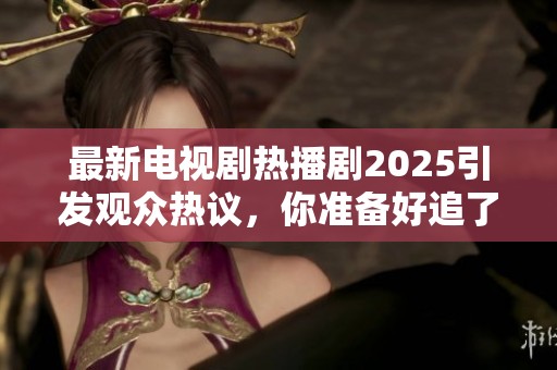 最新电视剧热播剧2025引发观众热议，你准备好追了吗