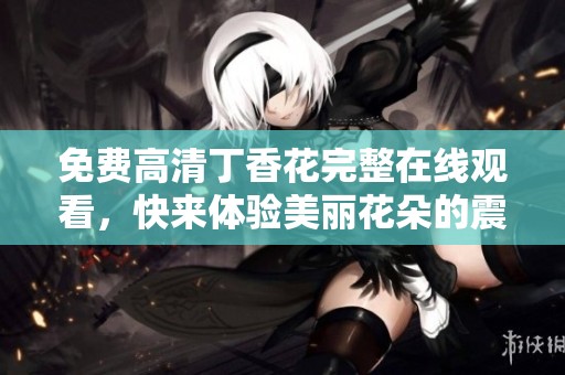 免费高清**花完整在线观看，快来体验美丽花朵的震撼魅力!