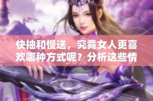 快抽和慢送，究竟女人更喜欢哪种方式呢？分析这些情感背后的区别与影响。