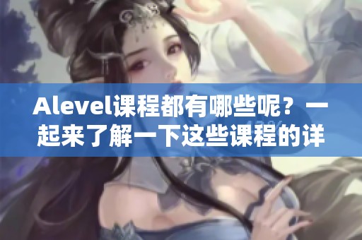 Alevel课程都有哪些呢？一起来了解一下这些课程的详细信息吧！