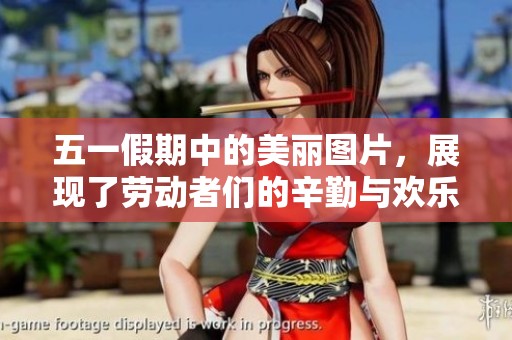 五一假期中的美丽图片，展现了劳动者们的辛勤与欢乐
