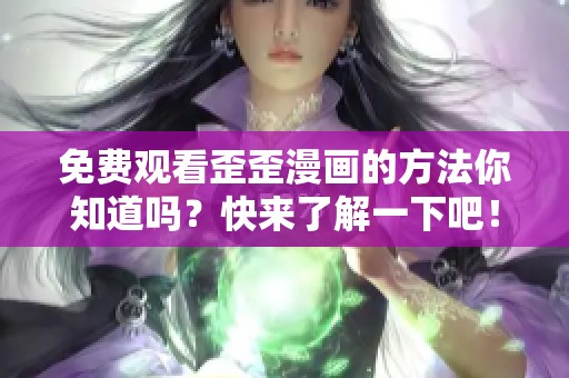 免费观看歪歪漫画的方法你知道吗？快来了解一下吧！