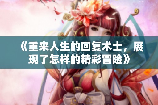 《重来人生的回复术士，展现了怎样的精彩冒险》