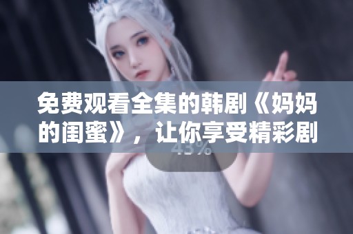 免费观看全集的韩剧《妈妈的闺蜜》，让你享受精彩剧情体验