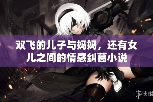 双飞的儿子与妈妈，还有女儿之间的情感纠葛小说