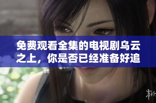 免费观看全集的电视剧乌云之上，你是否已经准备好追剧了呢？