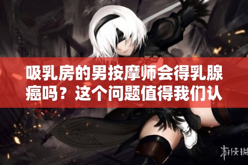 吸乳房的男按摩师会得乳腺癌吗？这个问题值得我们认真探讨。