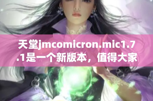 天堂jmcomicron.mic1.7.1是一个新版本，值得大家关注和体验！