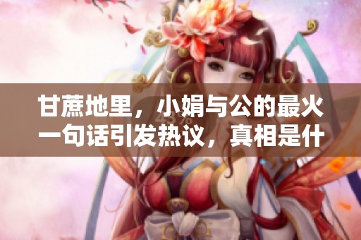 甘蔗地里，小娟与公的最火一句话引发热议，真相是什么？