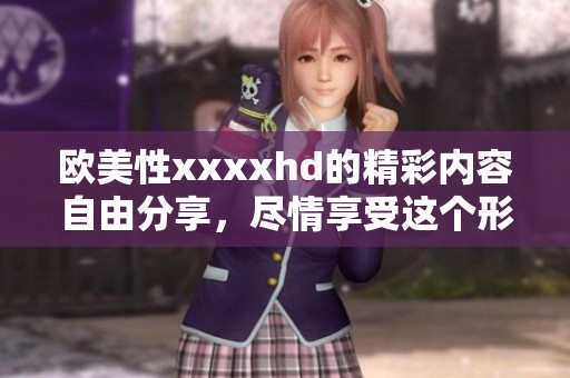 欧美性xxxxhd的精彩内容自由分享，尽情享受这个形式带来的乐趣