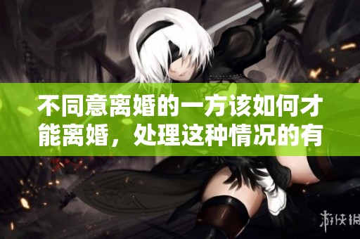 不同意离婚的一方该如何才能离婚，处理这种情况的有效方法是什么呢