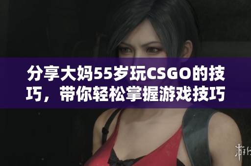 分享大妈55岁玩CSGO的技巧，带你轻松掌握游戏技巧！