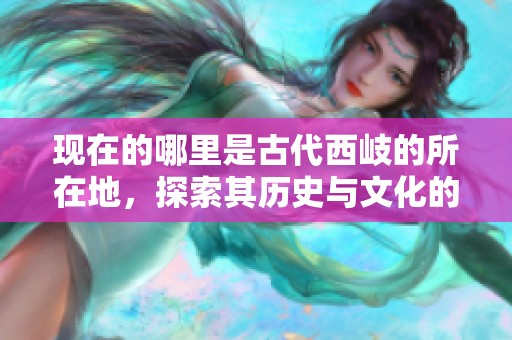现在的哪里是古代西岐的所在地，探索其历史与文化的渊源
