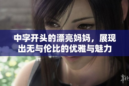 中字开头的漂亮妈妈，展现出无与伦比的优雅与魅力