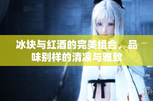 冰块与红酒的完美组合，品味别样的清凉与雅致