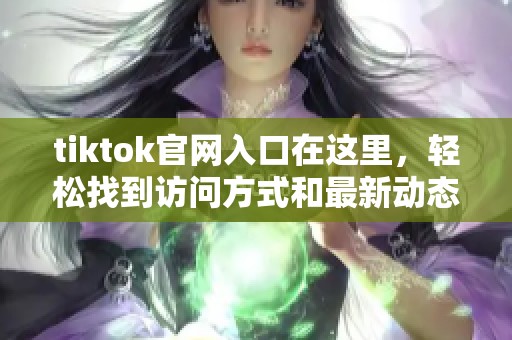 tiktok官网入口在这里，轻松找到访问方式和最新动态！