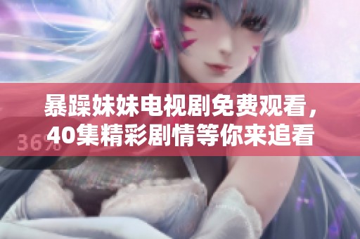 暴躁妹妹电视剧免费观看，40集精彩剧情等你来追看