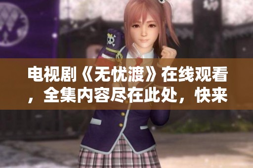 电视剧《无忧渡》在线观看，全集内容尽在此处，快来观看吧！