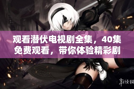 观看潜伏电视剧全集，40集免费观看，带你体验精彩剧情与深刻主题