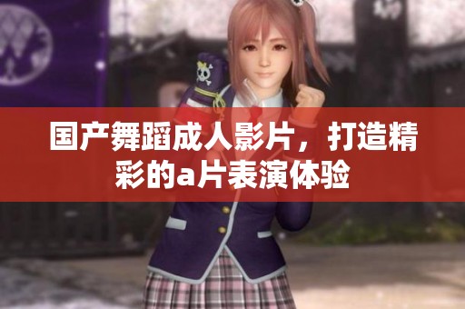 国产舞蹈**影片，打造精彩的**表演体验