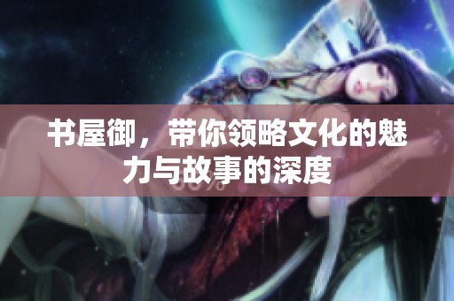 书屋御，带你领略文化的魅力与故事的深度