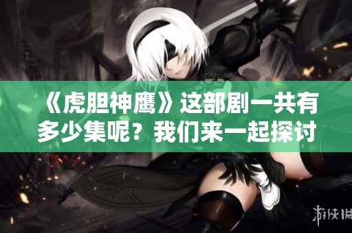 《虎胆神鹰》这部剧一共有多少集呢？我们来一起探讨一下吧！